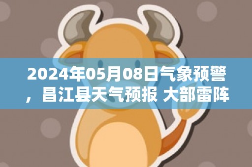 2024年05月08日气象预警，昌江县天气预报 大部雷阵雨转多云