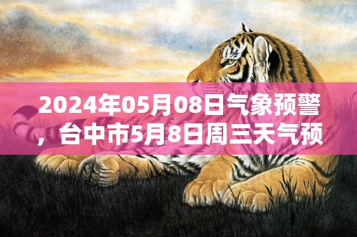 2024年05月08日气象预警，台中市5月8日周三天气预报 大部多云