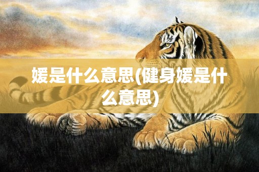 媛是什么意思(健身媛是什么意思)