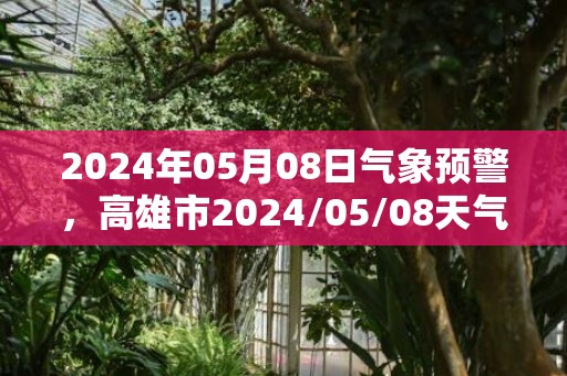 2024年05月08日气象预警，高雄市2024/05/08天气预报 大部多云