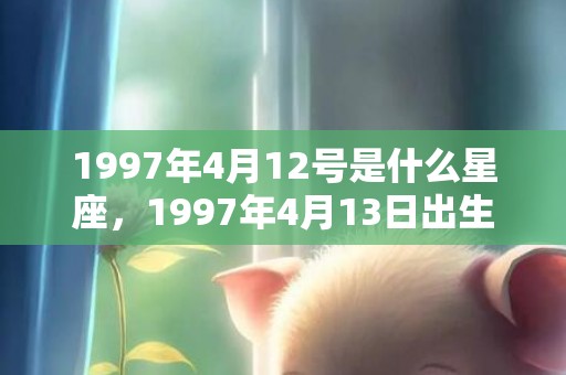 1997年4月12号是什么星座，1997年4月13日出生的人命好吗