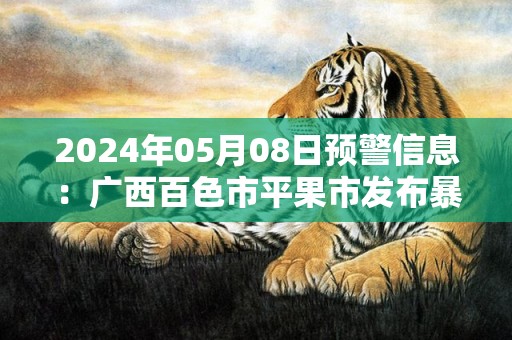 2024年05月08日预警信息：广西百色市平果市发布暴雨橙色预警