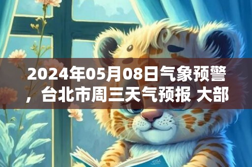 2024年05月08日气象预警，台北市周三天气预报 大部小雨转阴