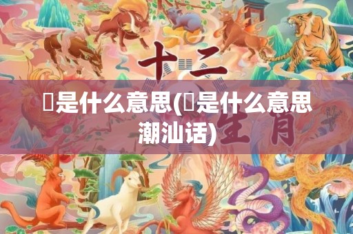 嫐是什么意思(嫐是什么意思潮汕话)