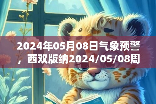 2024年05月08日气象预警，西双版纳2024/05/08周三小雨转中雨最高气温34℃