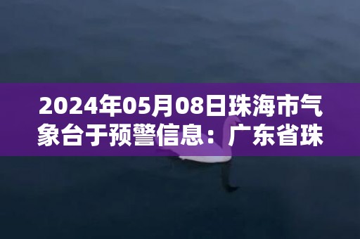 2024年05月08日珠海市气象台于预警信息：广东省珠海市发布暴雨黄色预警