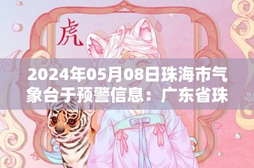 2024年05月08日珠海市气象台于预警信息：广东省珠海市发布雷雨大风黄色预警