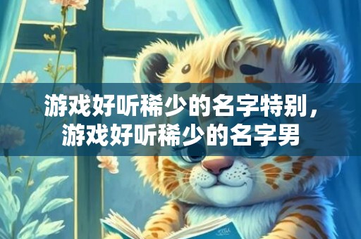 游戏好听稀少的名字特别，游戏好听稀少的名字男