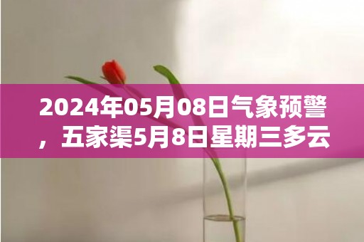 2024年05月08日气象预警，五家渠5月8日星期三多云转晴最高温度25℃