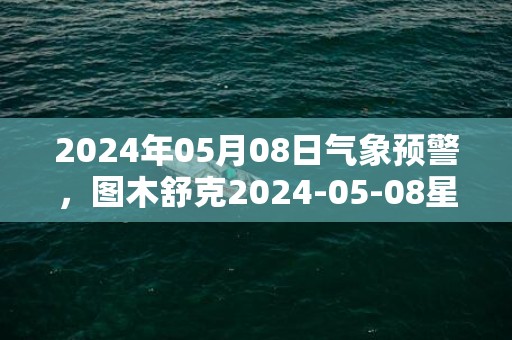 2024年05月08日气象预警，图木舒克2024-05-08星期三晴最高气温32度