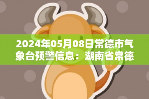 2024年05月08日常德市气象台预警信息：湖南省常德市发布大雾黄色预警