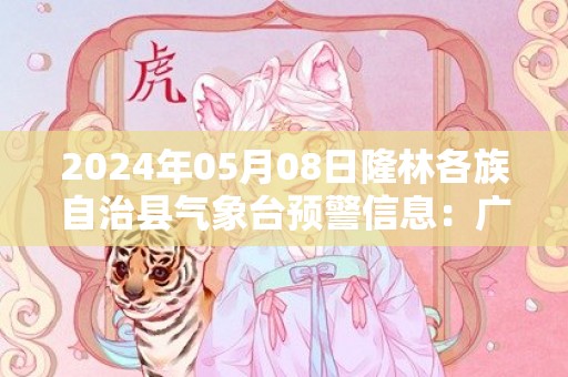 2024年05月08日隆林各族自治县气象台预警信息：广西百色市隆林各族自治县发布暴雨橙色预警