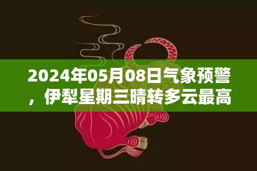 2024年05月08日气象预警，伊犁星期三晴转多云最高温度33度