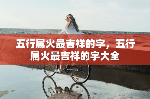五行属火最吉祥的字，五行属火最吉祥的字大全