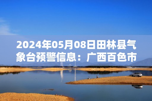 2024年05月08日田林县气象台预警信息：广西百色市田林县发布暴雨橙色预警
