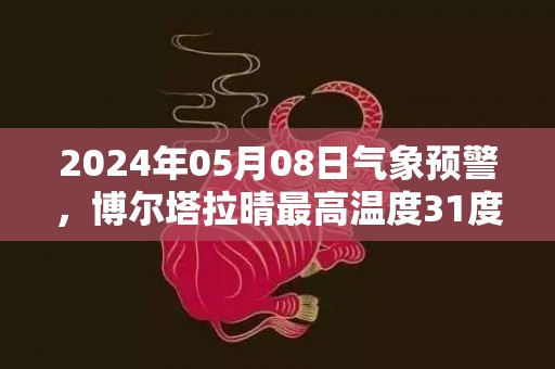 2024年05月08日气象预警，博尔塔拉晴最高温度31度