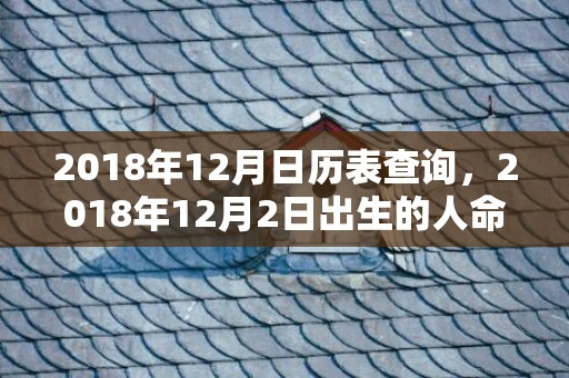 2018年12月日历表查询，2018年12月2日出生的人命好吗