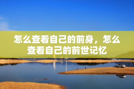 怎么查看自己的前身，怎么查看自己的前世记忆