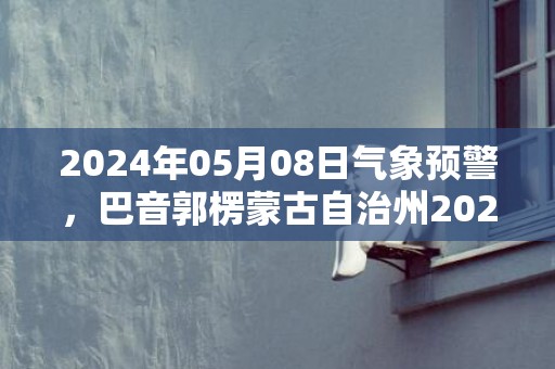 2024年05月08日气象预警，巴音郭楞蒙古自治州2024-05-08星期三晴最高温度34℃