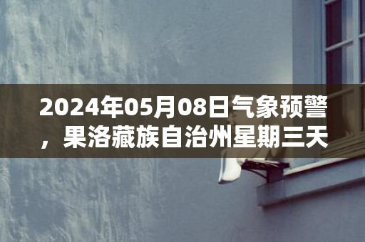 2024年05月08日气象预警，果洛藏族自治州星期三天气预报 大部多云