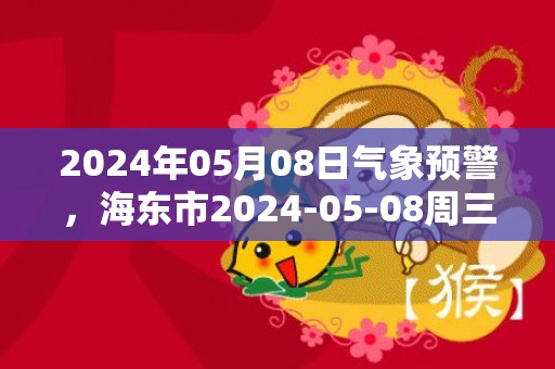 2024年05月08日气象预警，海东市2024-05-08周三晴最高温度26℃