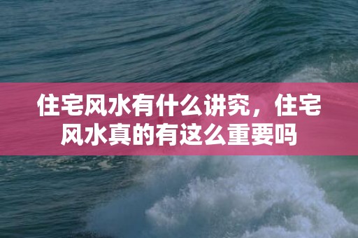 住宅风水有什么讲究，住宅风水真的有这么重要吗