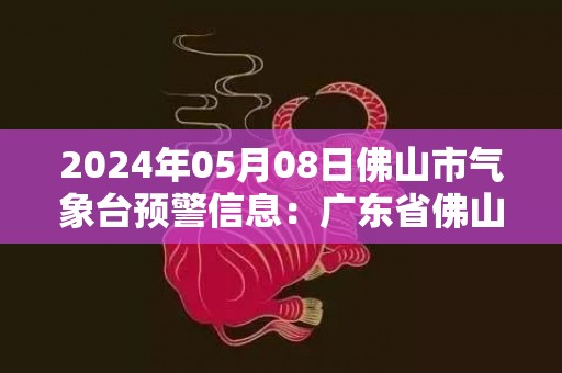 2024年05月08日佛山市气象台预警信息：广东省佛山市发布暴雨橙色预警