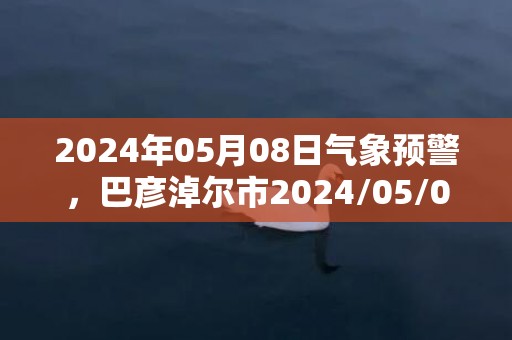 2024年05月08日气象预警，巴彦淖尔市2024/05/08周三晴转多云最高气温30度