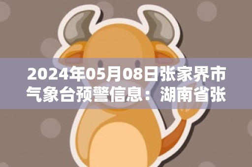 2024年05月08日张家界市气象台预警信息：湖南省张家界市发布大雾黄色预警