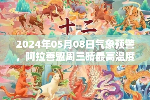 2024年05月08日气象预警，阿拉善盟周三晴最高温度33度
