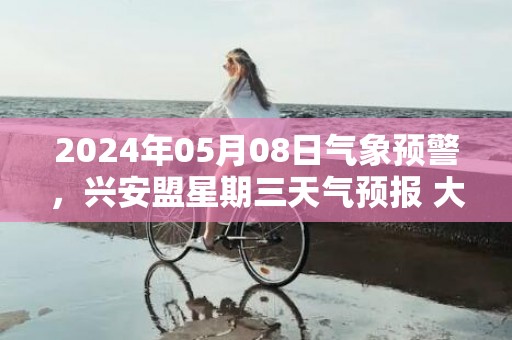 2024年05月08日气象预警，兴安盟星期三天气预报 大部多云转晴
