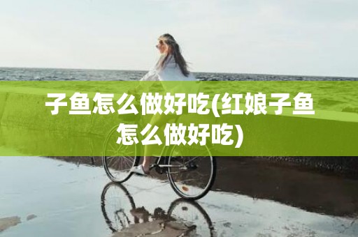 子鱼怎么做好吃(红娘子鱼怎么做好吃)