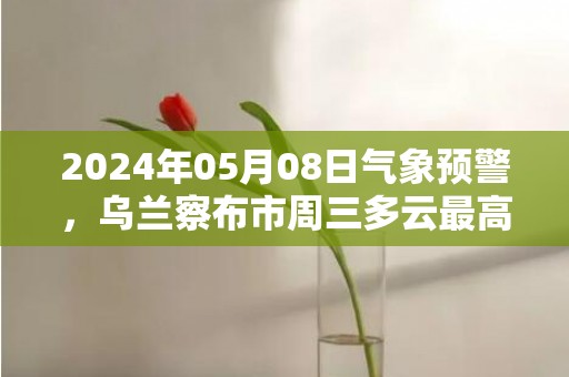 2024年05月08日气象预警，乌兰察布市周三多云最高温度27℃
