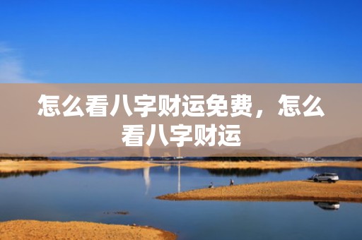 怎么看八字财运免费，怎么看八字财运