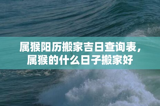 属猴阳历搬家吉日查询表，属猴的什么日子搬家好