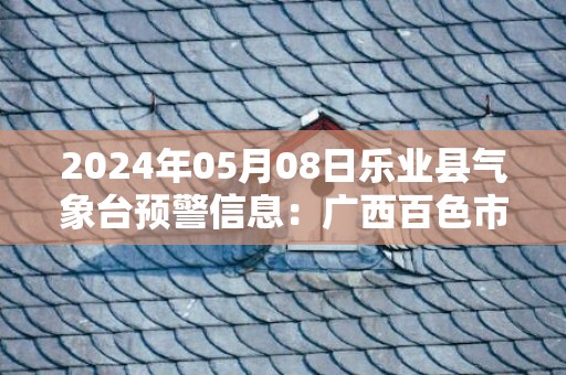 2024年05月08日乐业县气象台预警信息：广西百色市乐业县更新暴雨橙色预警
