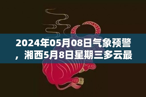 2024年05月08日气象预警，湘西5月8日星期三多云最高温度28℃
