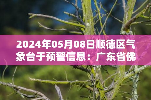 2024年05月08日顺德区气象台于预警信息：广东省佛山市顺德区发布暴雨橙色预警
