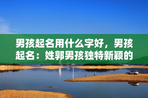 男孩起名用什么字好，男孩起名：姓郭男孩独特新颖的名字