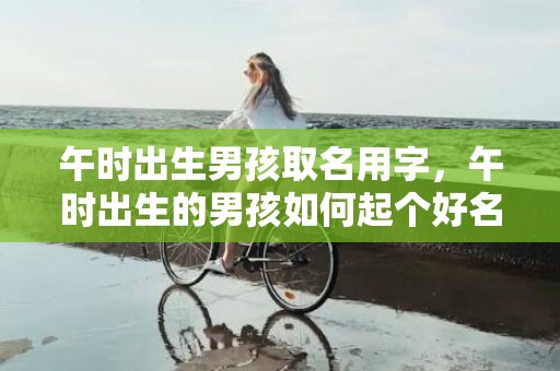 午时出生男孩取名用字，午时出生的男孩如何起个好名字