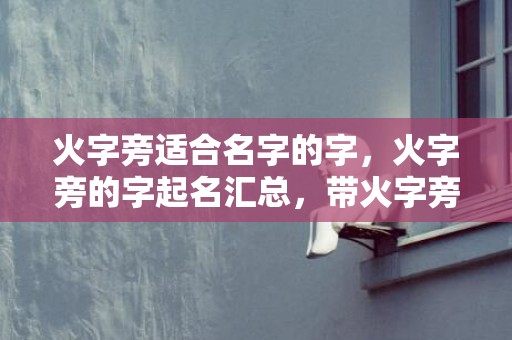 火字旁适合名字的字，火字旁的字起名汇总，带火字旁的男孩名字大全