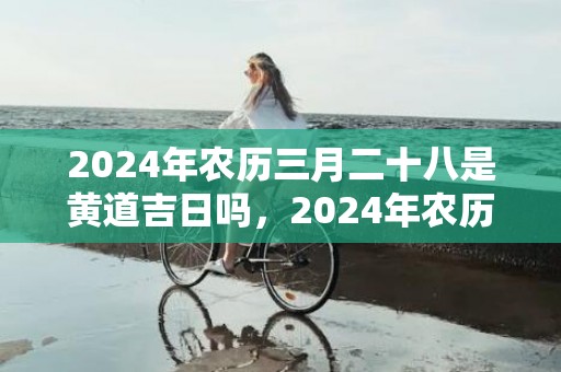 2024年农历三月二十八是黄道吉日吗，2024年农历三月初四出生的虎宝宝好不好