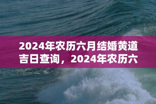2024年农历六月结婚黄道吉日查询，2024年农历六月初二提车好不好