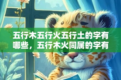 五行木五行火五行土的字有哪些，五行木火同属的字有哪些