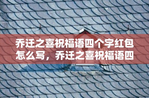 乔迁之喜祝福语四个字红包怎么写，乔迁之喜祝福语四个字成语