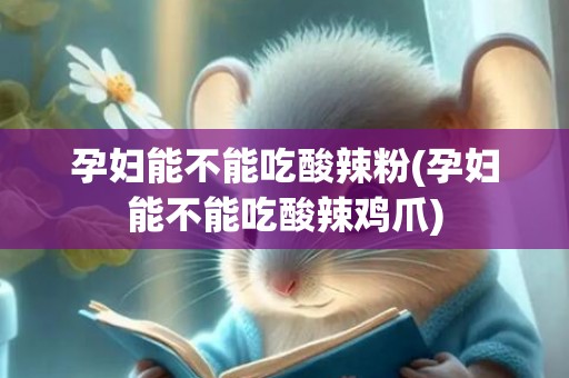 孕妇能不能吃酸辣粉(孕妇能不能吃酸辣鸡爪)