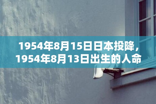1954年8月15日日本投降，1954年8月13日出生的人命好吗