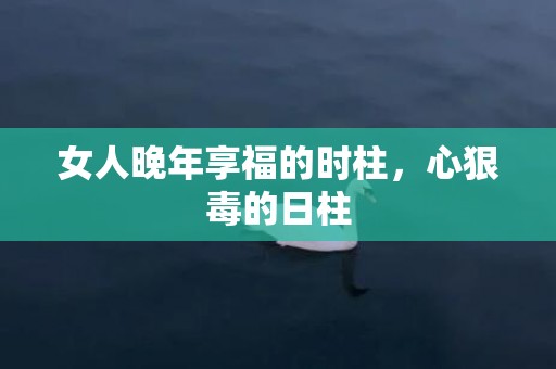 女人晚年享福的时柱，心狠毒的日柱