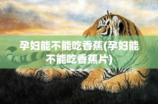 孕妇能不能吃香蕉(孕妇能不能吃香蕉片)
