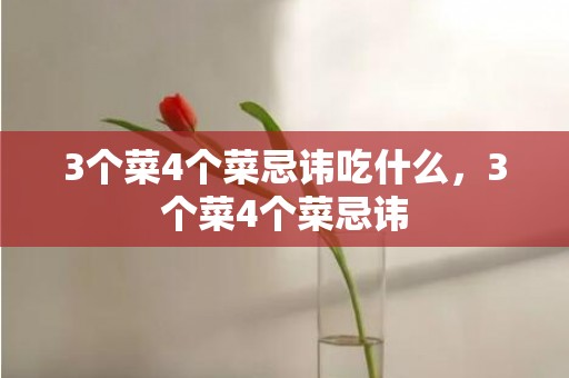3个菜4个菜忌讳吃什么，3个菜4个菜忌讳